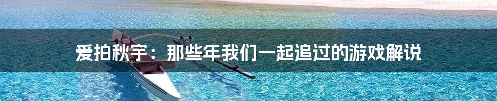爱拍秋宇:那些年我们一起追过的游戏解说
