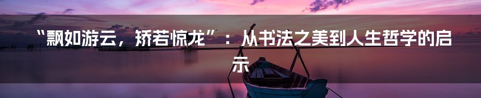 “飘如游云，矫若惊龙”：从书法之美到人生哲学的启示