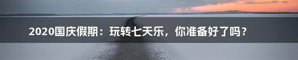 2020国庆假期:玩转七天乐,你准备好了吗?