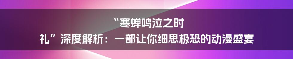 “寒蝉鸣泣之时 礼”深度解析：一部让你细思极恐的动漫盛宴