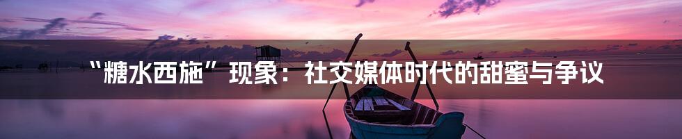 “糖水西施”现象：社交媒体时代的甜蜜与争议