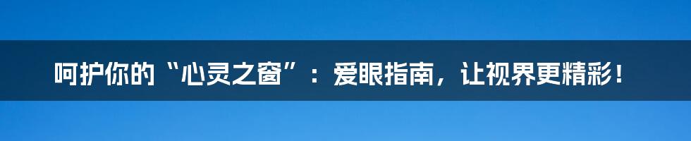 呵护你的“心灵之窗”:爱眼指南,让视界更精彩!