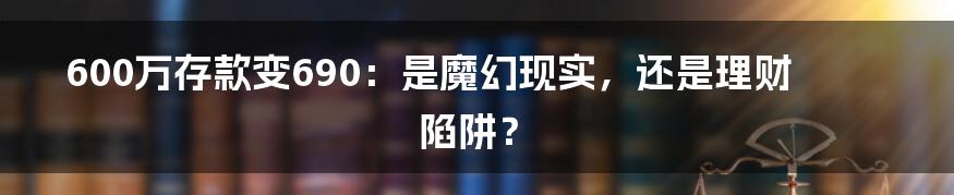 600万存款变690:是魔幻现实,还是理财陷阱?