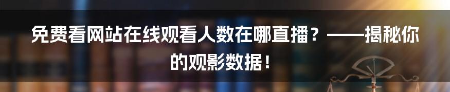 免费看网站在线观看人数在哪直播？——揭秘你的观影数据！