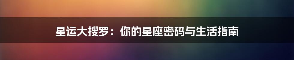 星运大搜罗:你的星座密码与生活指南