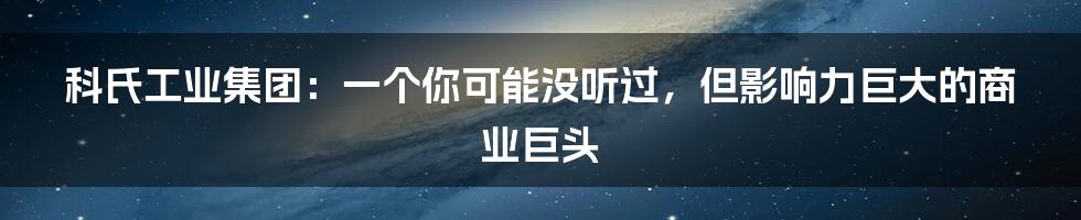 科氏工业集团：一个你可能没听过，但影响力巨大的商业巨头