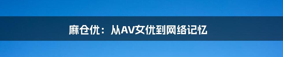 麻仓优:从AV女优到网络记忆