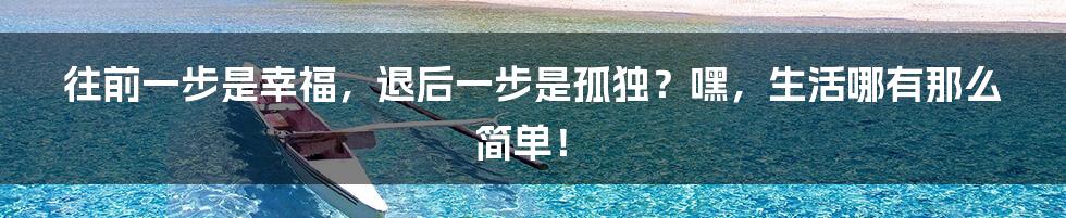往前一步是幸福，退后一步是孤独？嘿，生活哪有那么简单！