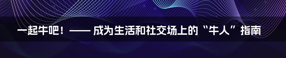 一起牛吧！—— 成为生活和社交场上的“牛人”指南