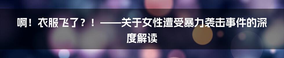 啊！衣服飞了？！——关于女性遭受暴力袭击事件的深度解读