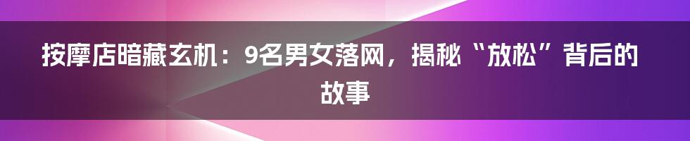 按摩店暗藏玄机：9名男女落网，揭秘“放松”背后的故事