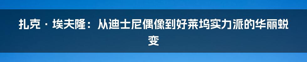扎克·埃夫隆：从迪士尼偶像到好莱坞实力派的华丽蜕变
