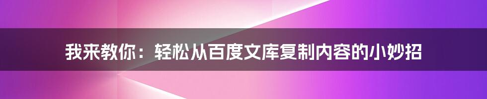 我来教你：轻松从百度文库复制内容的小妙招