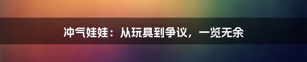 冲气娃娃:从玩具到争议,一览无余