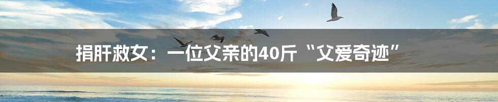 捐肝救女:一位父亲的40斤“父爱奇迹”