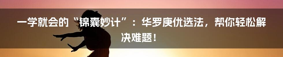 一学就会的“锦囊妙计”:华罗庚优选法,帮你轻松解决难题!