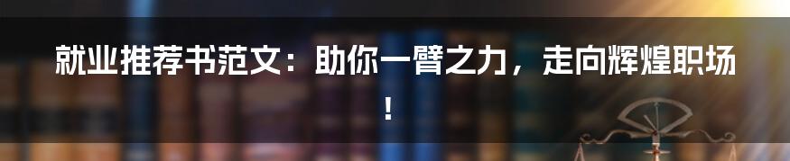 就业推荐书范文：助你一臂之力，走向辉煌职场！
