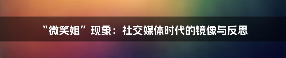 “微笑姐”现象:社交媒体时代的镜像与反思