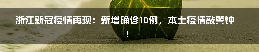 浙江新冠疫情再现:新增确诊10例,本土疫情敲警钟!