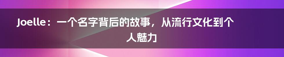 Joelle：一个名字背后的故事，从流行文化到个人魅力