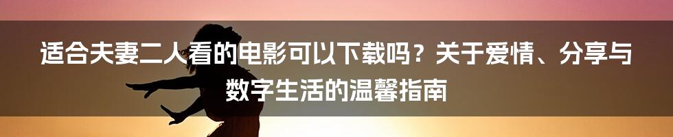 适合夫妻二人看的电影可以下载吗?关于爱情、分享与数字生活的温馨指南