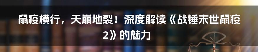 鼠疫横行，天崩地裂！深度解读《战锤末世鼠疫2》的魅力