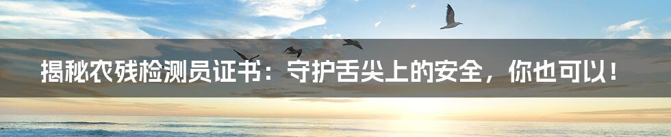 揭秘农残检测员证书：守护舌尖上的安全，你也可以！