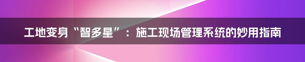 工地变身“智多星”:施工现场管理系统的妙用指南