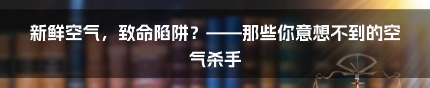 新鲜空气，致命陷阱？——那些你意想不到的空气杀手