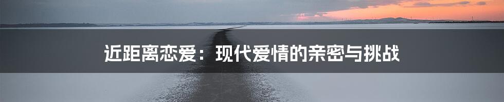 近距离恋爱：现代爱情的亲密与挑战