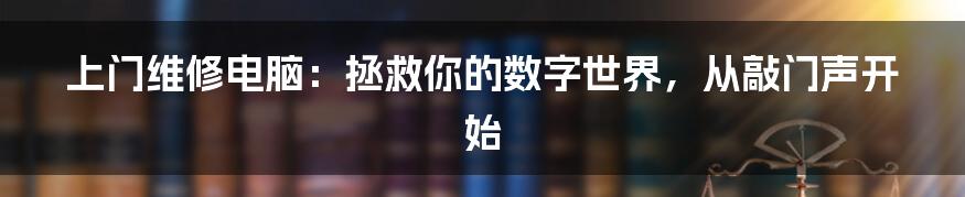 上门维修电脑:拯救你的数字世界,从敲门声开始