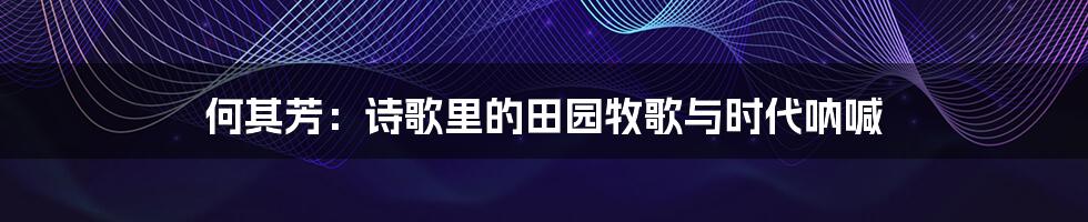 何其芳：诗歌里的田园牧歌与时代呐喊
