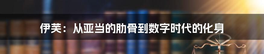 伊芙：从亚当的肋骨到数字时代的化身