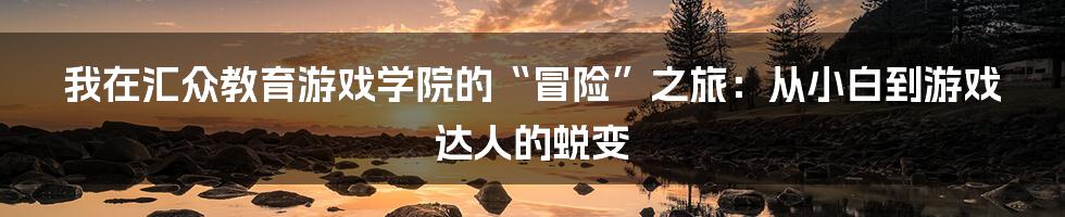 我在汇众教育游戏学院的“冒险”之旅：从小白到游戏达人的蜕变