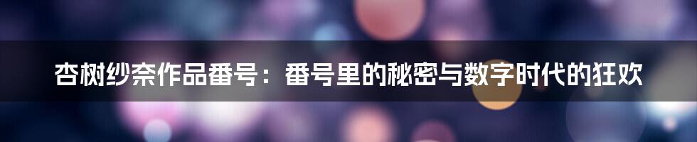 杏树纱奈作品番号：番号里的秘密与数字时代的狂欢