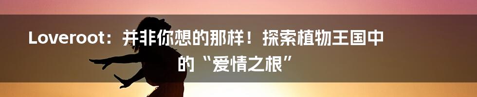 Loveroot：并非你想的那样！探索植物王国中的“爱情之根”