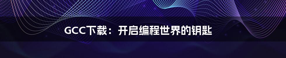 GCC下载:开启编程世界的钥匙