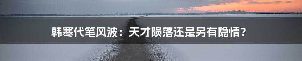 韩寒代笔风波:天才陨落还是另有隐情?