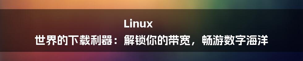 Linux 世界的下载利器:解锁你的带宽,畅游数字海洋