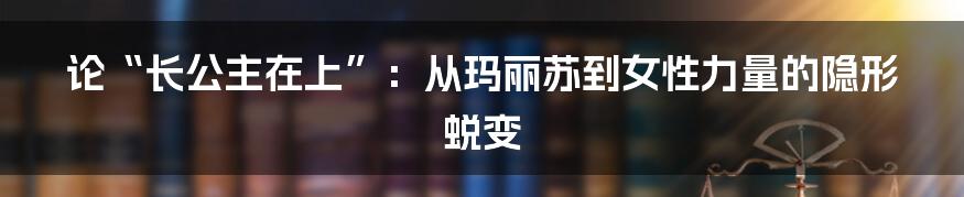 论“长公主在上”：从玛丽苏到女性力量的隐形蜕变