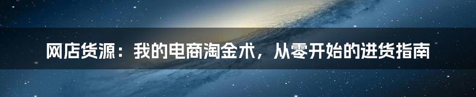 网店货源:我的电商淘金术,从零开始的进货指南