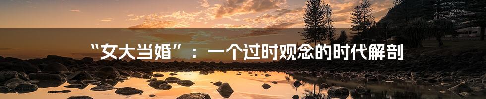 “女大当婚”：一个过时观念的时代解剖