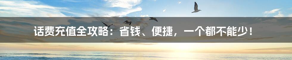 话费充值全攻略:省钱、便捷,一个都不能少!