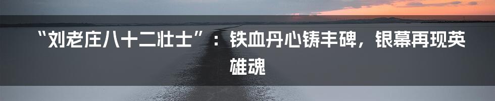 “刘老庄八十二壮士”:铁血丹心铸丰碑,银幕再现英雄魂