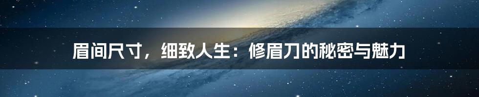 眉间尺寸,细致人生:修眉刀的秘密与魅力