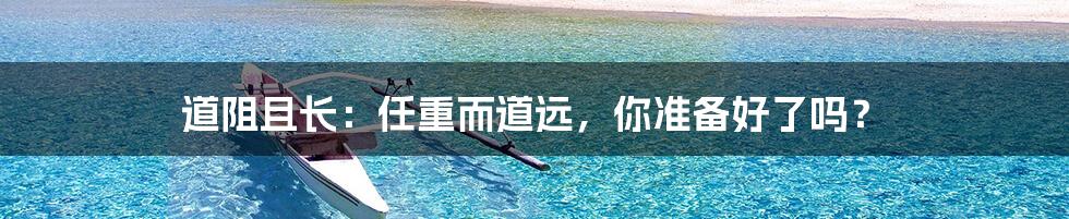 道阻且长:任重而道远,你准备好了吗?