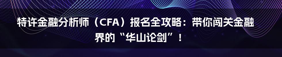 特许金融分析师(CFA)报名全攻略:带你闯关金融界的“华山论剑”!