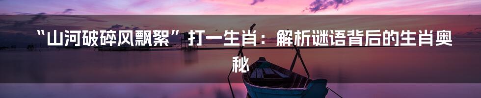 “山河破碎风飘絮”打一生肖：解析谜语背后的生肖奥秘