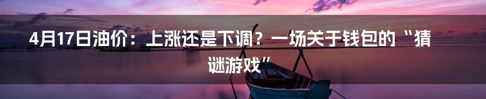 4月17日油价：上涨还是下调？一场关于钱包的“猜谜游戏”