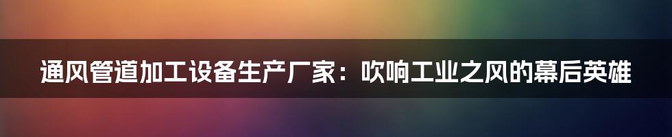 通风管道加工设备生产厂家:吹响工业之风的幕后英雄